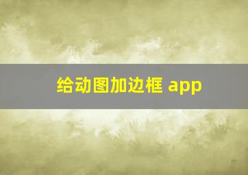 给动图加边框 app